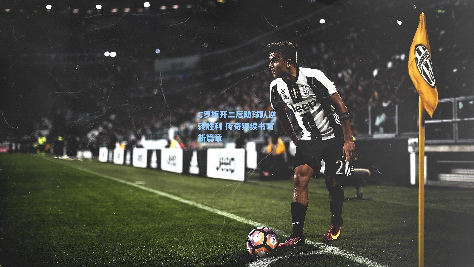 C罗梅开二度助球队逆转胜利 传奇继续书写新篇章