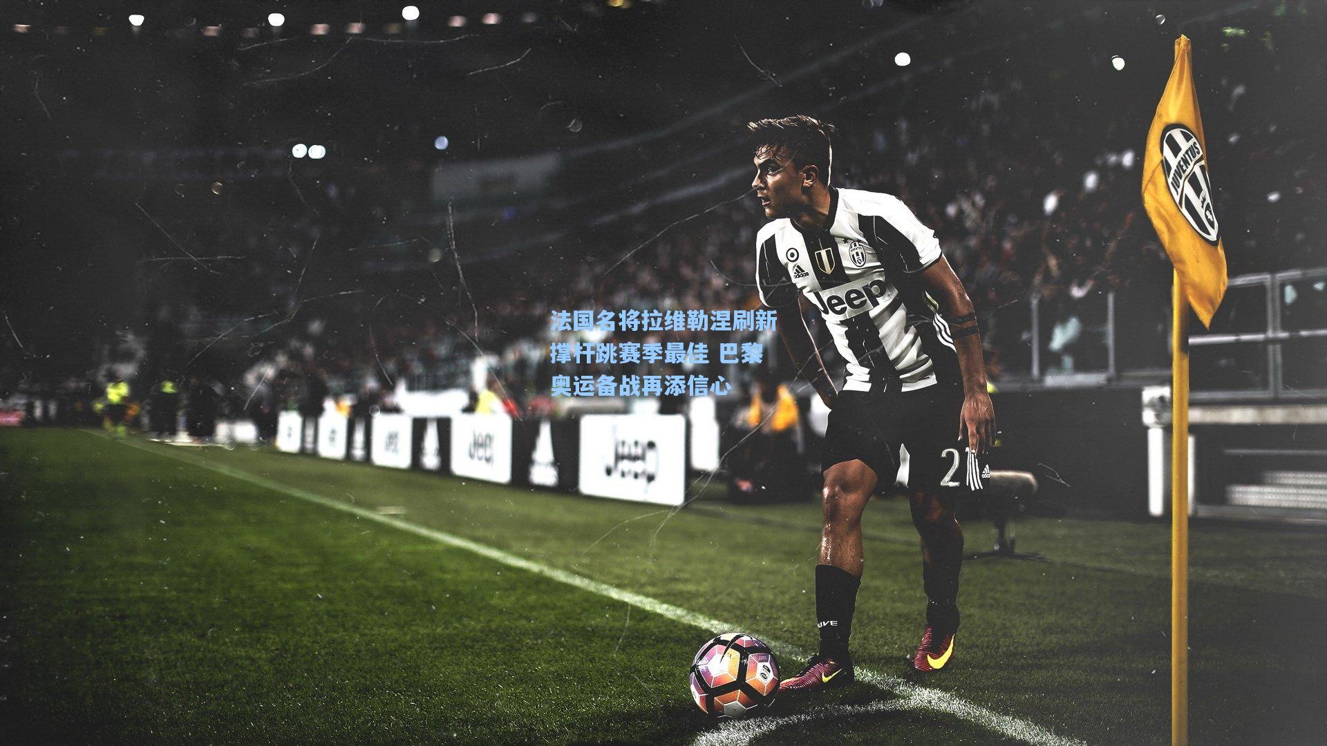 法国名将拉维勒涅刷新撑杆跳赛季最佳 巴黎奥运备战再添信心