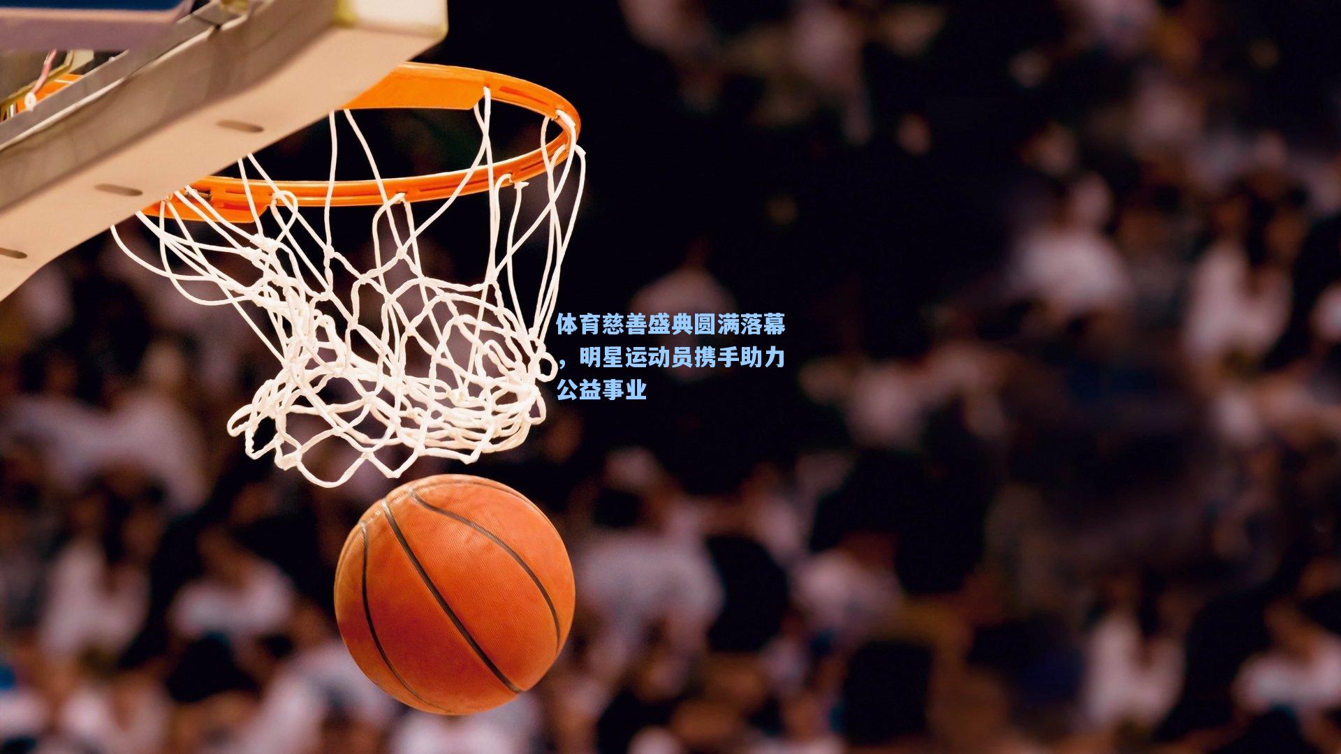 体育慈善盛典圆满落幕，明星运动员携手助力公益事业