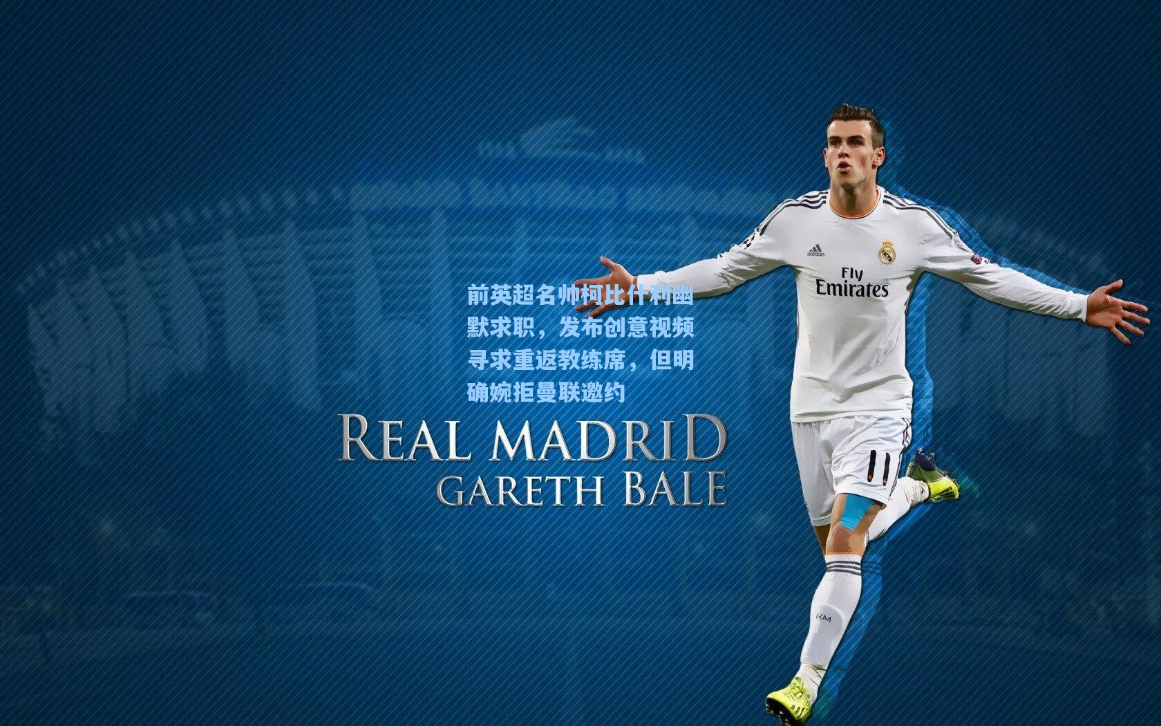 前英超名帅柯比什利幽默求职，发布创意视频寻求重返教练席，但明确婉拒曼联邀约