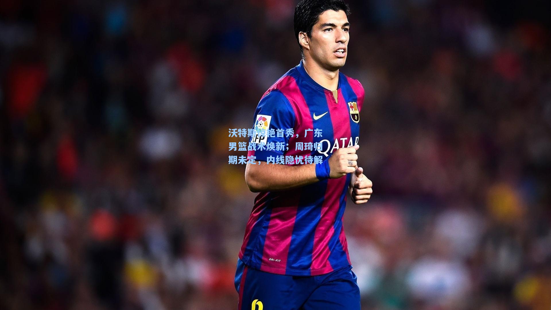 沃特斯惊艳首秀，广东男篮战术焕新；周琦归期未定，内线隐忧待解