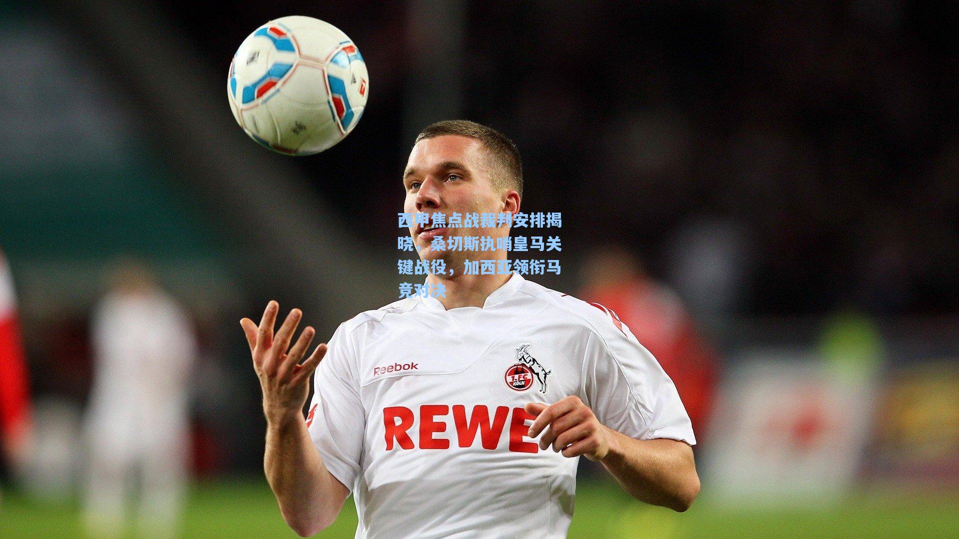 西甲焦点战裁判安排揭晓，桑切斯执哨皇马关键战役，加西亚领衔马竞对决