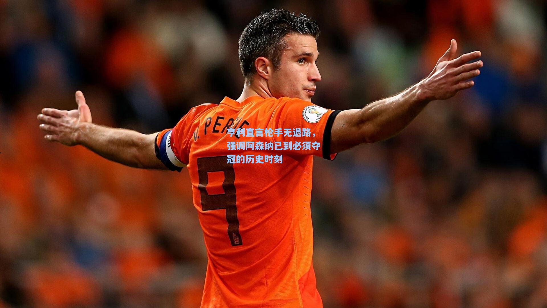 亨利直言枪手无退路，强调阿森纳已到必须夺冠的历史时刻
