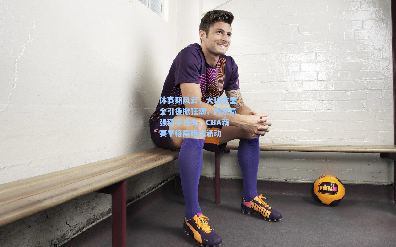 休赛期风云，大球市重金引援掀狂潮，传统豪强稳字当头，CBA新赛季格局暗流涌动