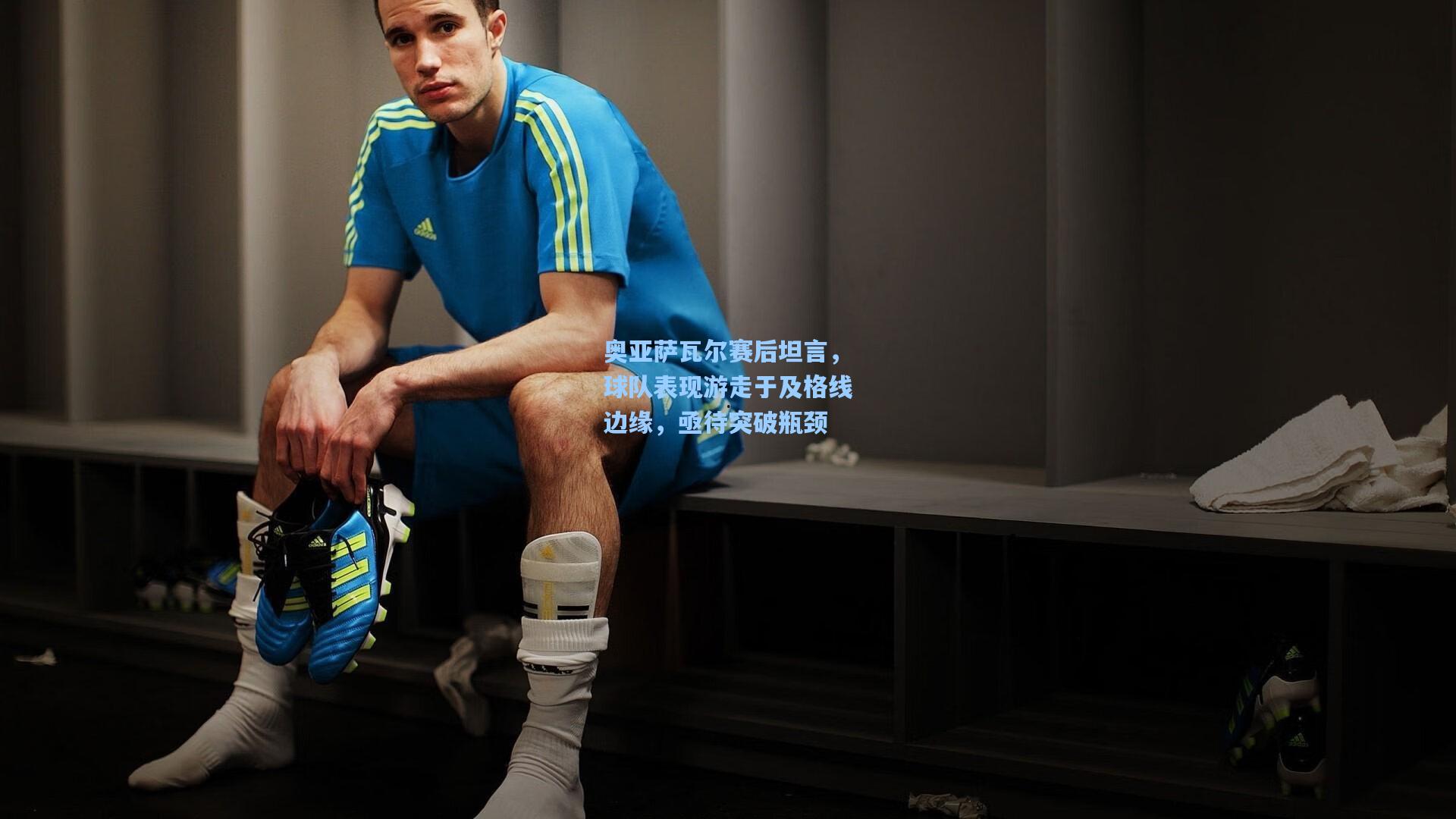 奥亚萨瓦尔赛后坦言，球队表现游走于及格线边缘，亟待突破瓶颈