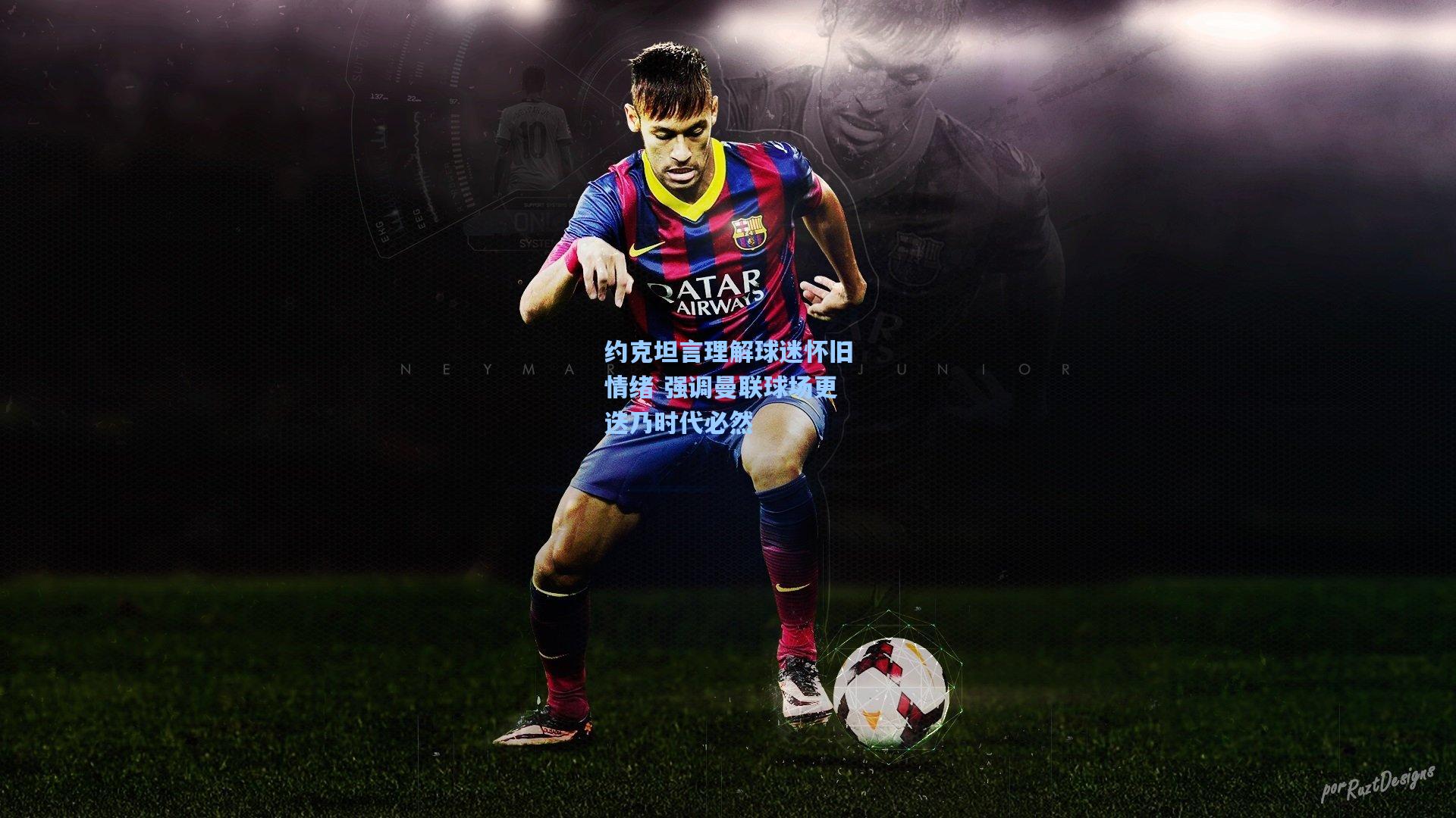 约克坦言理解球迷怀旧情绪 强调曼联球场更迭乃时代必然