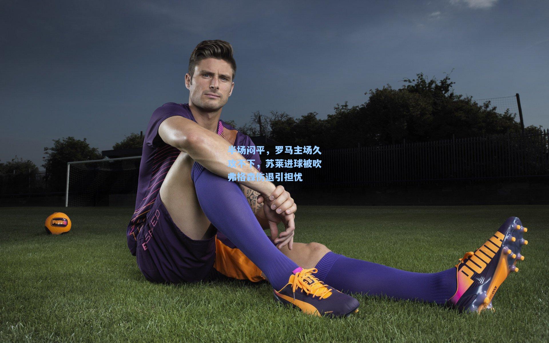 半场闷平，罗马主场久攻不下，苏莱进球被吹弗格森伤退引担忧